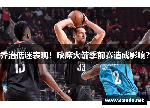 乔治低迷表现！缺席火箭季前赛造成影响？